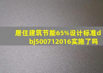 居住建筑节能65%设计标准》dbj500712016实施了吗