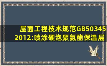 屋面工程技术规范(GB503452012):喷涂硬泡聚氨酯保温层施工环境...