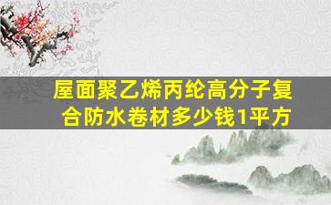 屋面聚乙烯丙纶高分子复合防水卷材多少钱1平方