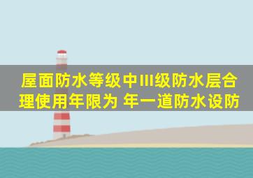 屋面防水等级中,Ⅲ级防水层,合理使用年限为( )年,一道防水设防。