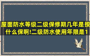 屋面防水等级二级保修期几年,是按什么保啊!二级防水使用年限是15年...