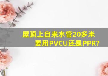 屋顶上自来水管20多米,要用PVCU,还是PPR?