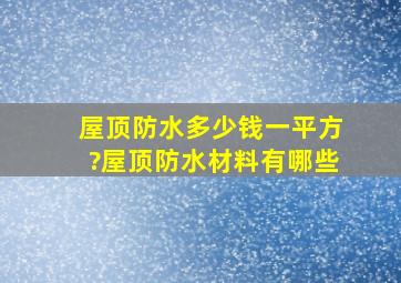 屋顶防水多少钱一平方?屋顶防水材料有哪些