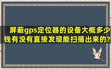 屏蔽gps定位器的设备大概多少钱,有没有直接发现能扫描出来的?