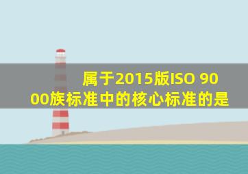 属于2015版ISO 9000族标准中的核心标准的是( )。