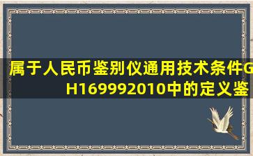 属于《人民币鉴别仪通用技术条件》(GH169992010)中的定义鉴别技术...