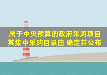 属于中央预算的政府采购项目,其集中采购目录由( )确定并公布。