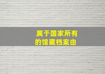 属于国家所有的馆藏档案由( )