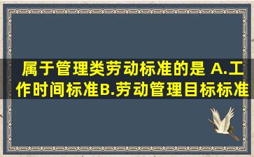 属于管理类劳动标准的是( )。A.工作时间标准B.劳动管理目标标准C....