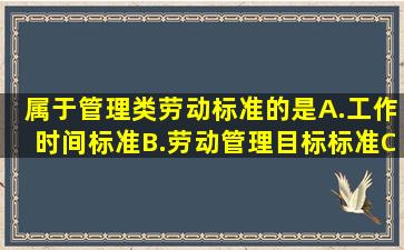 属于管理类劳动标准的是。A.工作时间标准B.劳动管理目标标准C....