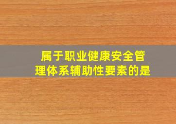 属于职业健康安全管理体系辅助性要素的是。