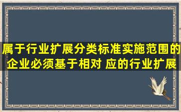 属于行业扩展分类标准实施范围的企业,必须基于相对 应的行业扩展...