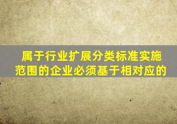 属于行业扩展分类标准实施范围的企业,必须基于相对应的()。