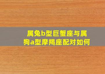 属兔b型巨蟹座与属狗a型摩羯座配对如何