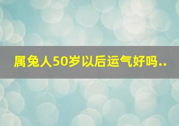 属兔人50岁以后运气好吗..