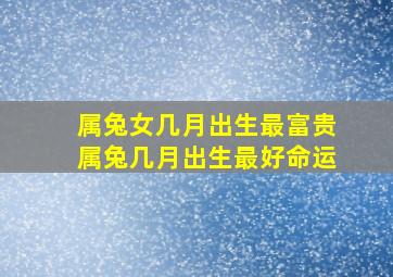 属兔女几月出生最富贵,属兔几月出生最好命运