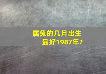 属兔的几月出生最好1987年?