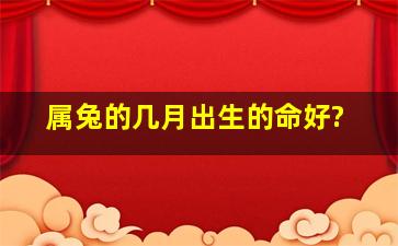 属兔的几月出生的命好?