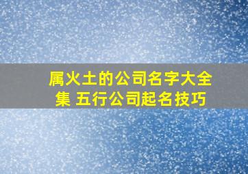 属火土的公司名字大全集 五行公司起名技巧