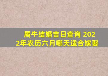 属牛结婚吉日查询 2022年农历六月哪天适合嫁娶