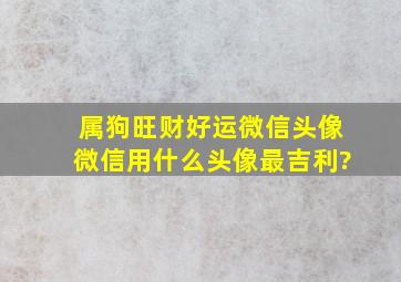 属狗旺财好运微信头像,微信用什么头像最吉利?