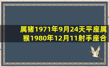 属猪1971年9月24天平座,属猴1980年12月11射手座合适吗?