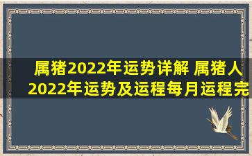 属猪2022年运势详解 属猪人2022年运势及运程每月运程完整版...