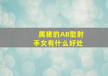 属猪的AB型射手女有什么好处