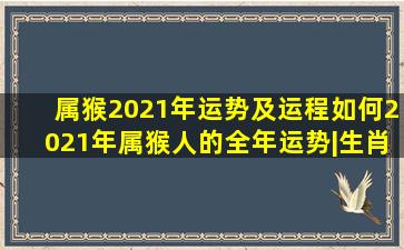 属猴2021年运势及运程如何,2021年属猴人的全年运势|生肖|申金|印星|...