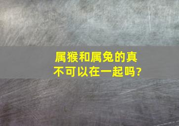 属猴和属兔的真不可以在一起吗?