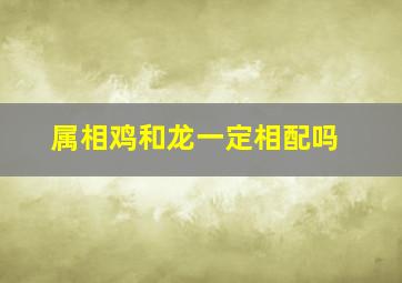 属相鸡和龙一定相配吗