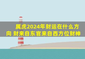 属虎2024年财运在什么方向 财来自东官来自西方位财神