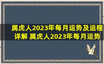 属虎人2023年每月运势及运程详解 属虎人2023年每月运势及运程详情