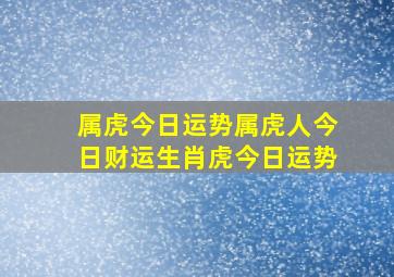 属虎今日运势,属虎人今日财运,生肖虎今日运势