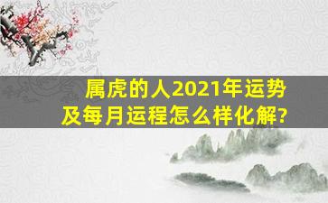 属虎的人2021年运势及每月运程怎么样化解?