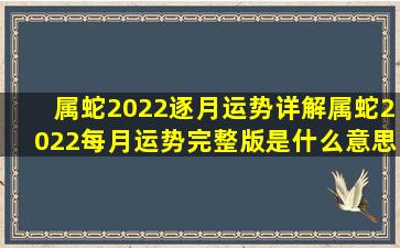 属蛇2022逐月运势详解属蛇2022每月运势完整版是什么意思