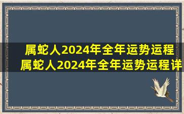 属蛇人2024年全年运势运程 属蛇人2024年全年运势运程详解