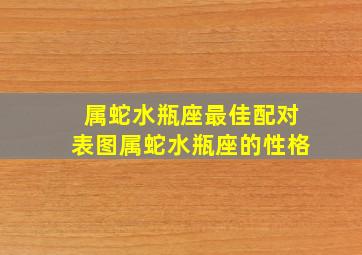 属蛇水瓶座最佳配对表图,属蛇水瓶座的性格