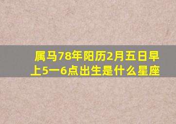 属马78年阳历2月五日早上5一6点出生是什么星座