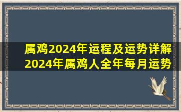 属鸡2024年运程及运势详解 2024年属鸡人全年每月运势 