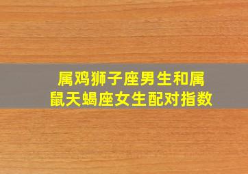 属鸡狮子座男生和属鼠天蝎座女生配对指数