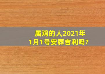 属鸡的人2021年1月1号安葬吉利吗?