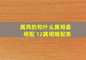 属鸡的和什么属相最相配 12属相婚配表