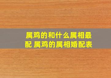 属鸡的和什么属相最配 属鸡的属相婚配表