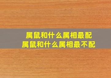 属鼠和什么属相最配,属鼠和什么属相最不配