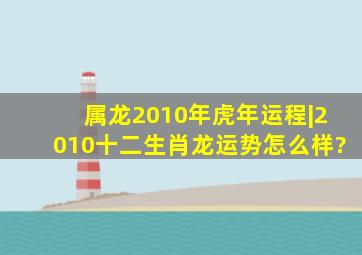 属龙2010年虎年运程|2010十二生肖龙运势怎么样?