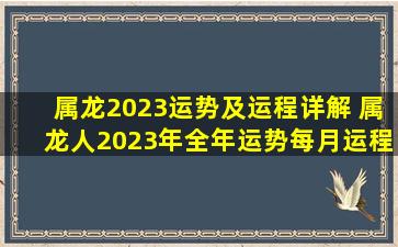 属龙2023运势及运程详解 属龙人2023年全年运势每月运程