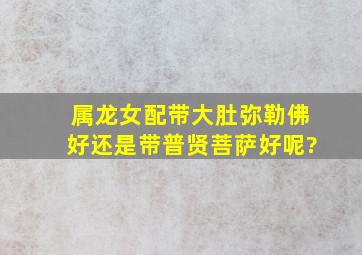 属龙女配带大肚弥勒佛好还是带普贤菩萨好呢?