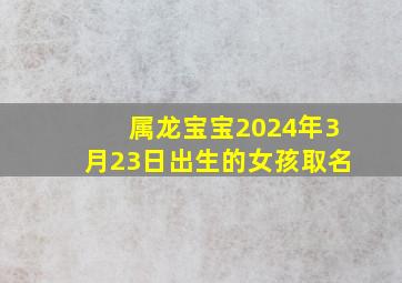 属龙宝宝2024年3月23日出生的女孩取名