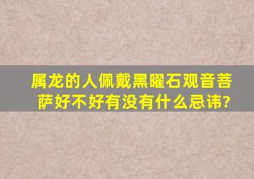 属龙的人佩戴黑曜石观音菩萨好不好有没有什么忌讳?